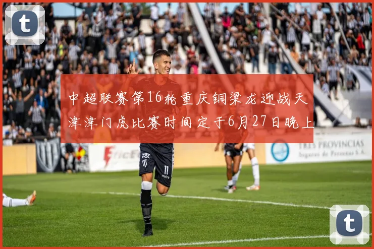 中超联赛第16轮重庆铜梁龙迎战天津津门虎比赛时间定于6月27日晚上20点